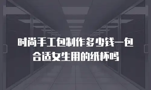 时尚手工包制作多少钱一包合适女生用的纸杯吗