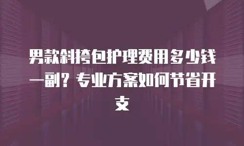 男款斜挎包护理费用多少钱一副？专业方案如何节省开支