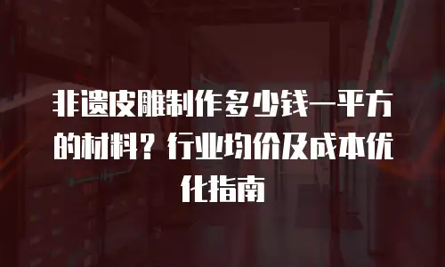 非遗皮雕制作多少钱一平方的材料？行业均价及成本优化指南