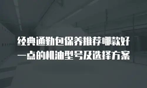 经典通勤包保养推荐哪款好一点的机油型号及选择方案