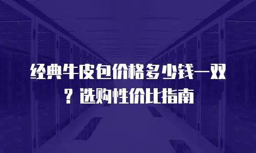 经典牛皮包价格多少钱一双？选购性价比指南