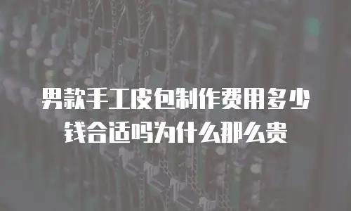 男款手工皮包制作费用多少钱合适吗为什么那么贵