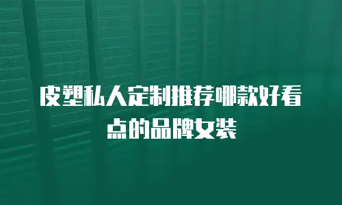 皮塑私人定制推荐哪款好看点的品牌女装