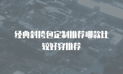 经典斜挎包定制推荐哪款比较好穿推荐