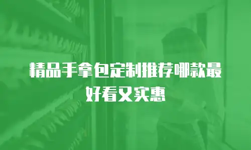 精品手拿包定制推荐哪款最好看又实惠