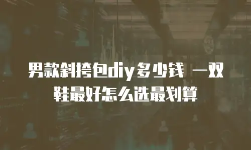 男款斜挎包diy多少钱 一双鞋最好怎么选最划算