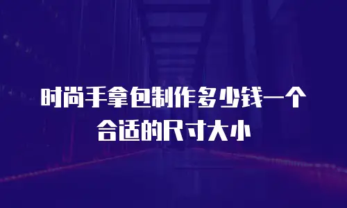 时尚手拿包制作多少钱一个合适的尺寸大小