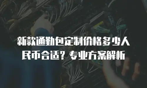 新款通勤包定制价格多少人民币合适？专业方案解析