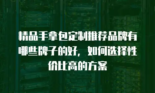 精品手拿包定制推荐品牌有哪些牌子的好，如何选择性价比高的方案