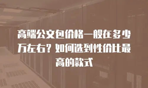 高端公文包价格一般在多少万左右？如何选到性价比最高的款式