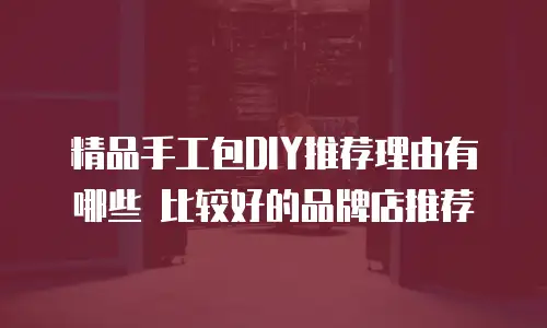 精品手工包DIY推荐理由有哪些 比较好的品牌店推荐