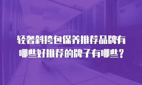 轻奢斜挎包保养推荐品牌有哪些好推荐的牌子有哪些?