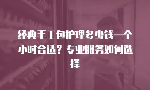 经典手工包护理多少钱一个小时合适？专业服务如何选择