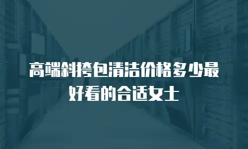 高端斜挎包清洁价格多少最好看的合适女士