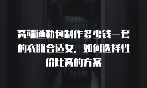 高端通勤包制作多少钱一套的衣服合适女，如何选择性价比高的方案