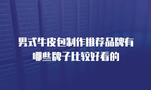男式牛皮包制作推荐品牌有哪些牌子比较好看的