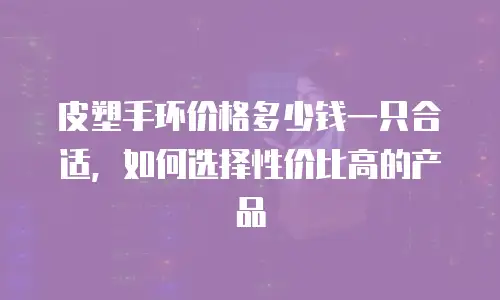 皮塑手环价格多少钱一只合适，如何选择性价比高的产品