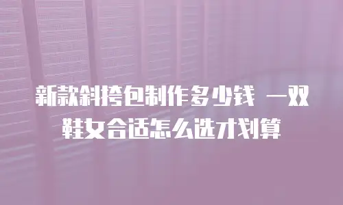 新款斜挎包制作多少钱 一双鞋女合适怎么选才划算