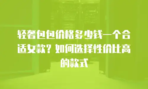 轻奢包包价格多少钱一个合适女款？如何选择性价比高的款式