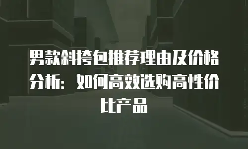 男款斜挎包推荐理由及价格分析：如何高效选购高性价比产品