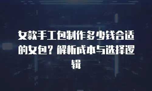 女款手工包制作多少钱合适的女包？解析成本与选择逻辑