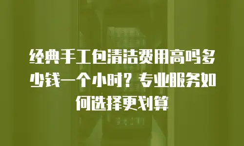 经典手工包清洁费用高吗多少钱一个小时？专业服务如何选择更划算