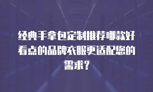 经典手拿包定制推荐哪款好看点的品牌衣服更适配您的需求？