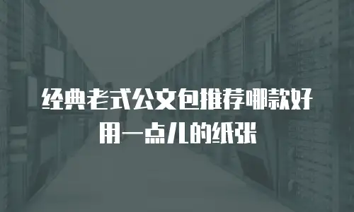 经典老式公文包推荐哪款好用一点儿的纸张