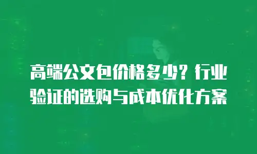高端公文包价格多少？行业验证的选购与成本优化方案