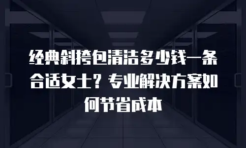 经典斜挎包清洁多少钱一条合适女士？专业解决方案如何节省成本