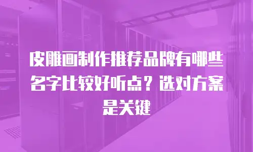皮雕画制作推荐品牌有哪些名字比较好听点？选对方案是关键