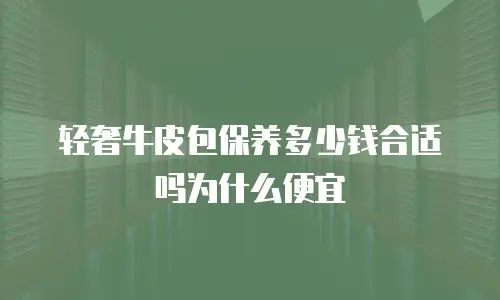 轻奢牛皮包保养多少钱合适吗为什么便宜