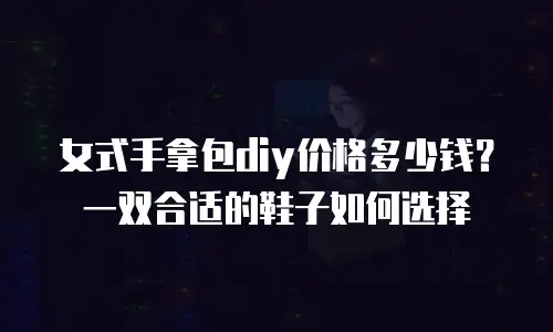 女式手拿包diy价格多少钱？一双合适的鞋子如何选择