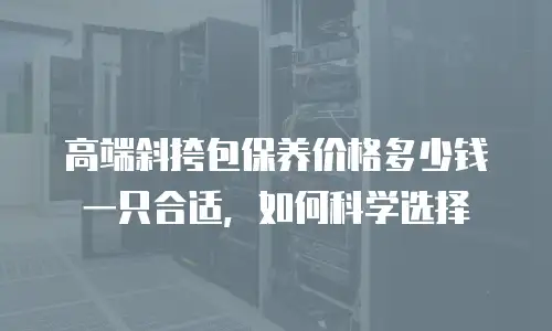 高端斜挎包保养价格多少钱一只合适，如何科学选择