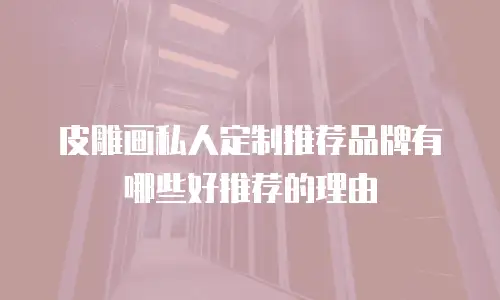 皮雕画私人定制推荐品牌有哪些好推荐的理由