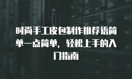 时尚手工皮包制作推荐语简单一点简单，轻松上手的入门指南