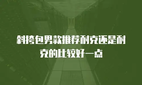 斜挎包男款推荐耐克还是耐克的比较好一点