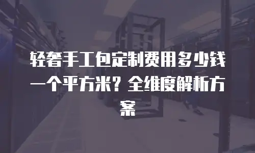 轻奢手工包定制费用多少钱一个平方米？全维度解析方案