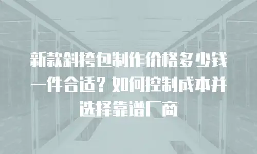 新款斜挎包制作价格多少钱一件合适？如何控制成本并选择靠谱厂商
