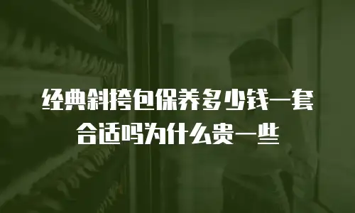 经典斜挎包保养多少钱一套合适吗为什么贵一些