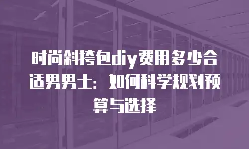 时尚斜挎包diy费用多少合适男男士：如何科学规划预算与选择