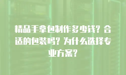 精品手拿包制作多少钱？合适的包装吗？为什么选择专业方案？