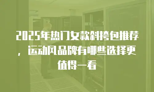 2025年热门女款斜挎包推荐，运动风品牌有哪些选择更值得一看