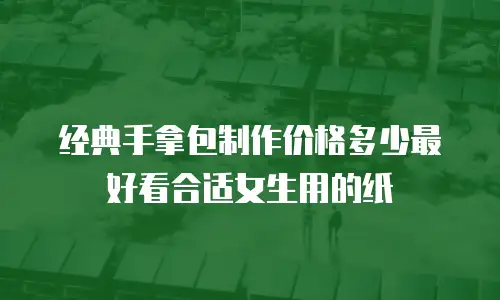 经典手拿包制作价格多少最好看合适女生用的纸