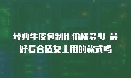 经典牛皮包制作价格多少 最好看合适女士用的款式吗