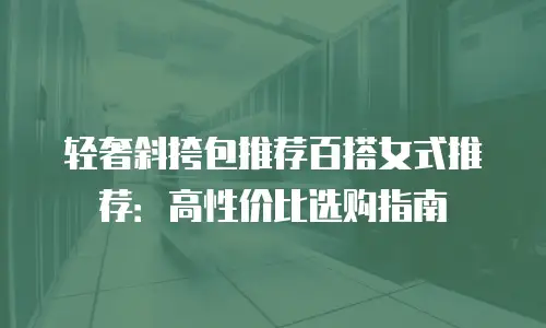 轻奢斜挎包推荐百搭女式推荐：高性价比选购指南