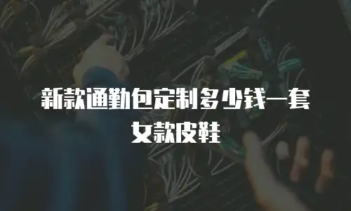 新款通勤包定制多少钱一套女款皮鞋