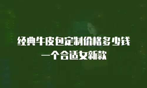 经典牛皮包定制价格多少钱一个合适女新款