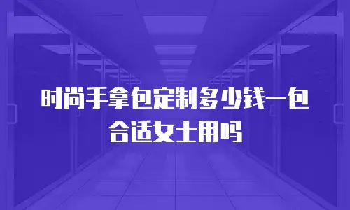 时尚手拿包定制多少钱一包合适女士用吗