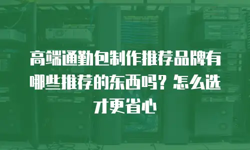 高端通勤包制作推荐品牌有哪些推荐的东西吗？怎么选才更省心
